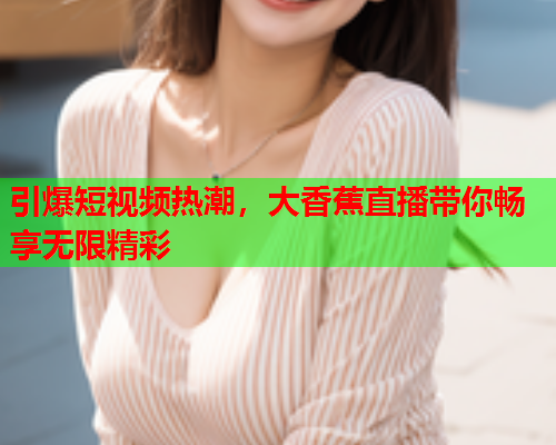 引爆短视频热潮，大香蕉直播带你畅享无限精彩