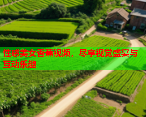 性感美女香蕉视频，尽享视觉盛宴与互动乐趣