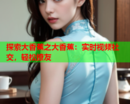 探索大香蕉之大香蕉：实时视频社交，轻松撩友