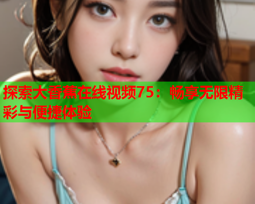 探索大香蕉在线视频75：畅享无限精彩与便捷体验  第2张