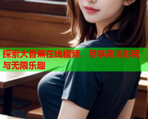 探索大香蕉在线视频，尽享高清影视与无限乐趣
