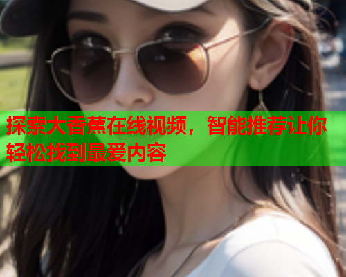 探索大香蕉在线视频，智能推荐让你轻松找到最爱内容