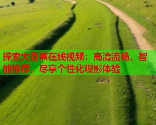 探索大香蕉在线视频：高清流畅，智能推荐，尽享个性化观影体验