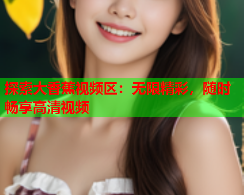 探索大香蕉视频区：无限精彩，随时畅享高清视频