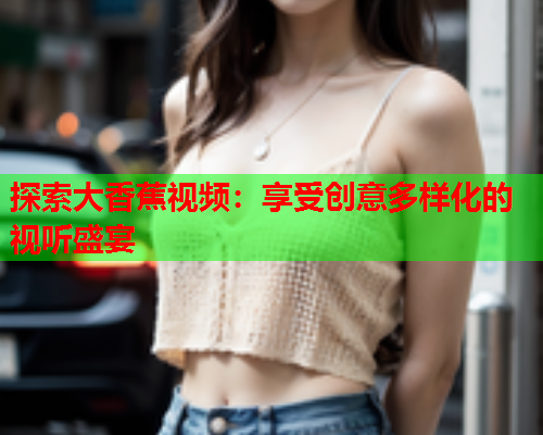 探索大香蕉视频：享受创意多样化的视听盛宴