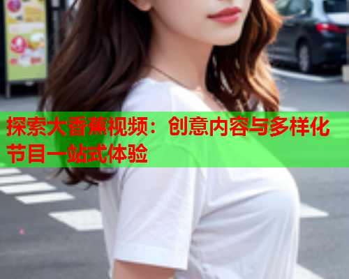 探索大香蕉视频：创意内容与多样化节目一站式体验
