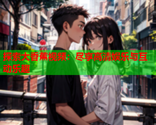 探索大香蕉视频：尽享高清娱乐与互动乐趣