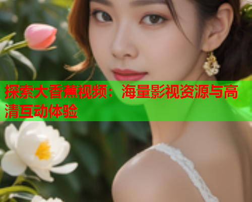 探索大香蕉视频：海量影视资源与高清互动体验