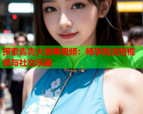 探索青青大香蕉视频：畅享高清短视频与社交乐趣