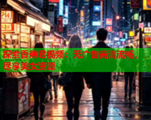 探索香蕉君视频：无广告高清流畅，尽享美女资源