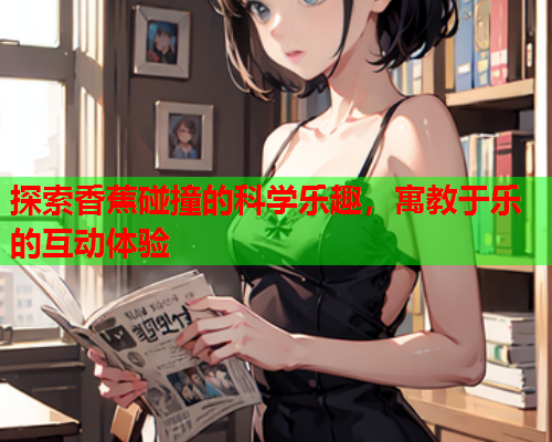 探索香蕉碰撞的科学乐趣，寓教于乐的互动体验