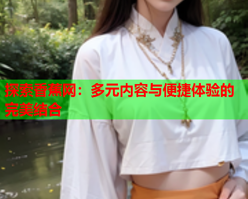 探索香蕉网：多元内容与便捷体验的完美结合  第2张