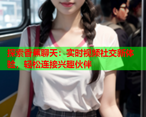 探索香蕉聊天：实时视频社交新体验，轻松连接兴趣伙伴