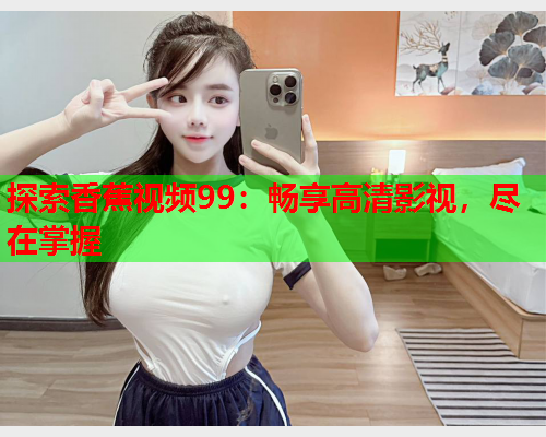 探索香蕉视频99：畅享高清影视，尽在掌握
