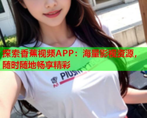 探索香蕉视频APP：海量影视资源，随时随地畅享精彩