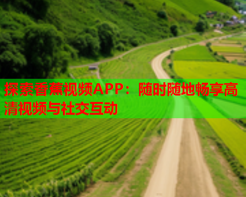 探索香蕉视频APP：随时随地畅享高清视频与社交互动