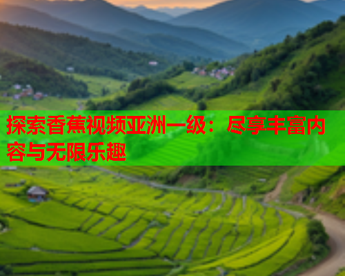 探索香蕉视频亚洲一级：尽享丰富内容与无限乐趣