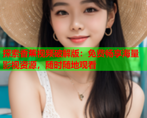 探索香蕉视频破解版：免费畅享海量影视资源，随时随地观看
