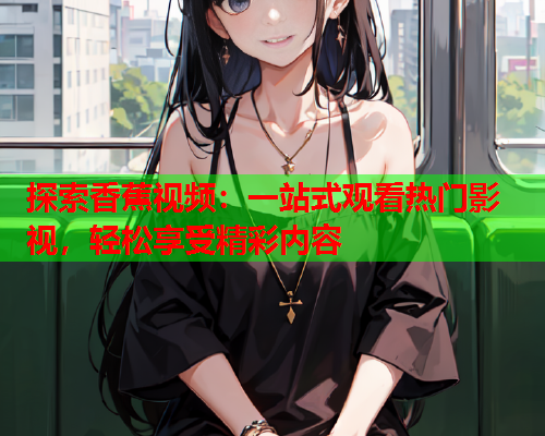 探索香蕉视频：一站式观看热门影视，轻松享受精彩内容