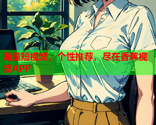 海量短视频，个性推荐，尽在香蕉视频APP