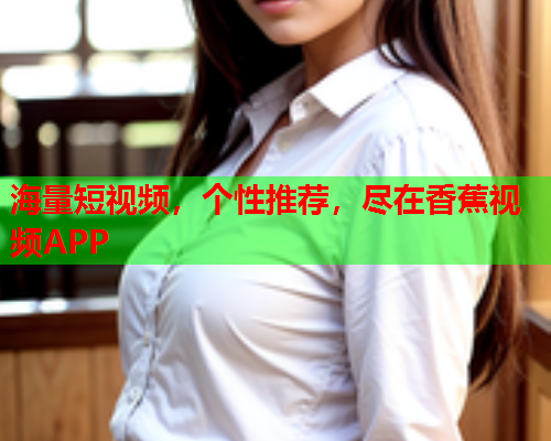 海量短视频，个性推荐，尽在香蕉视频APP  第2张