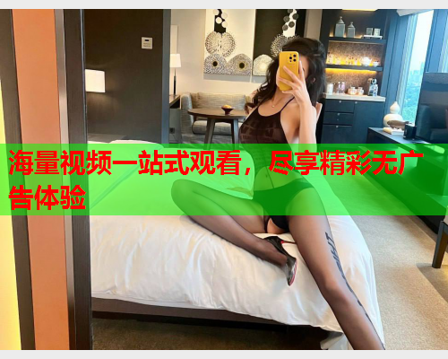 海量视频一站式观看，尽享精彩无广告体验