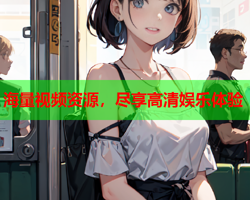 海量视频资源，尽享高清娱乐体验