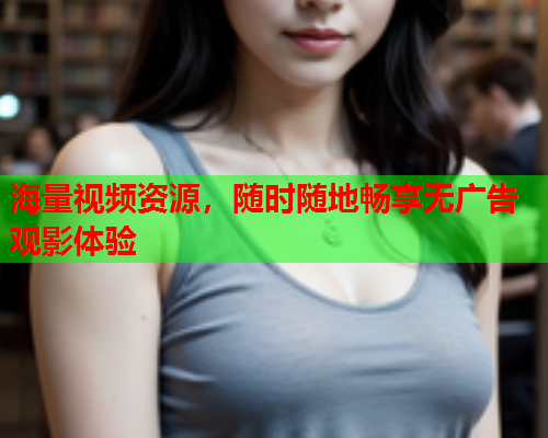 海量视频资源，随时随地畅享无广告观影体验