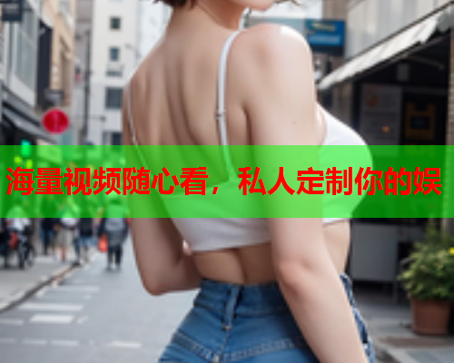 海量视频随心看，私人定制你的娱