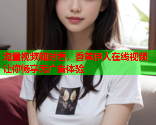 海量视频随时看，香蕉伊人在线视频让你畅享无广告体验