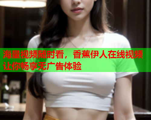 海量视频随时看，香蕉伊人在线视频让你畅享无广告体验  第2张