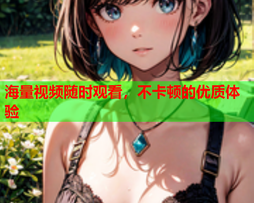 海量视频随时观看，不卡顿的优质体验