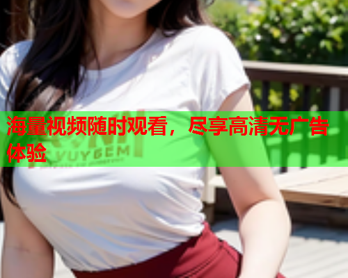海量视频随时观看，尽享高清无广告体验