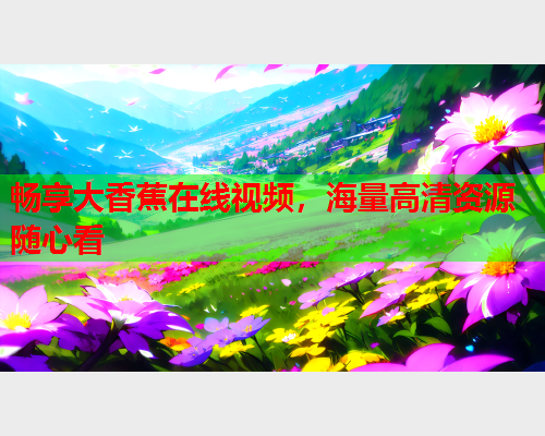 畅享大香蕉在线视频，海量高清资源随心看