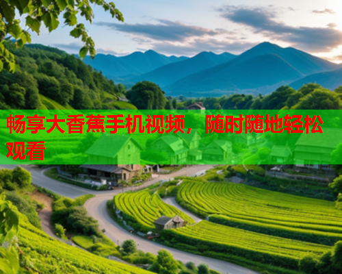 畅享大香蕉手机视频，随时随地轻松观看