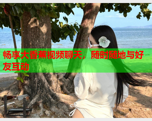 畅享大香蕉视频聊天，随时随地与好友互动
