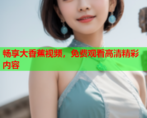 畅享大香蕉视频，免费观看高清精彩内容  第2张