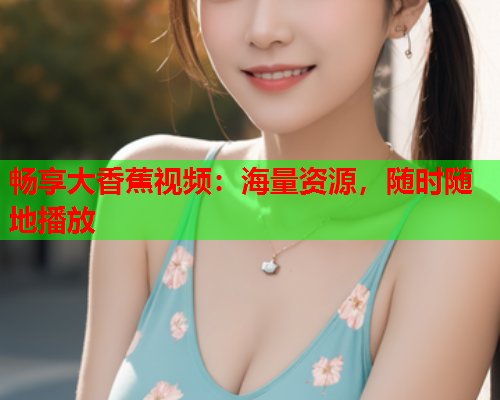 畅享大香蕉视频：海量资源，随时随地播放