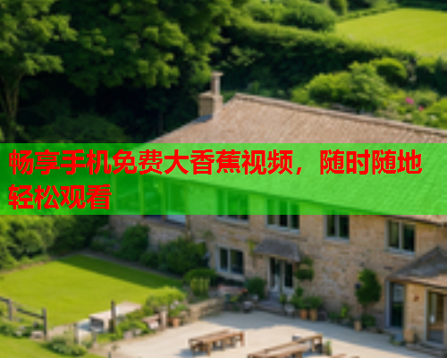 畅享手机免费大香蕉视频，随时随地轻松观看