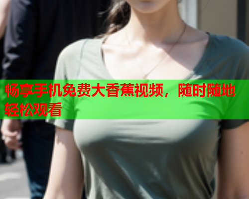 畅享手机免费大香蕉视频，随时随地轻松观看  第2张