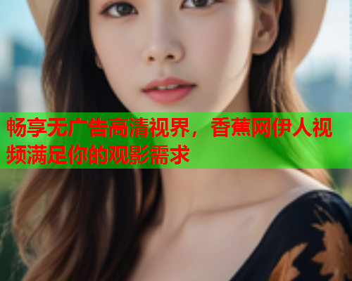 畅享无广告高清视界，香蕉网伊人视频满足你的观影需求