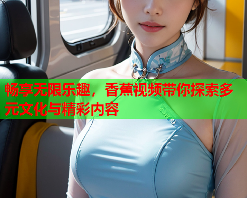 畅享无限乐趣，香蕉视频带你探索多元文化与精彩内容