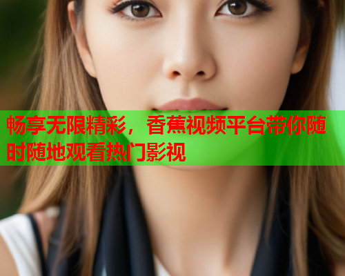 畅享无限精彩，香蕉视频平台带你随时随地观看热门影视