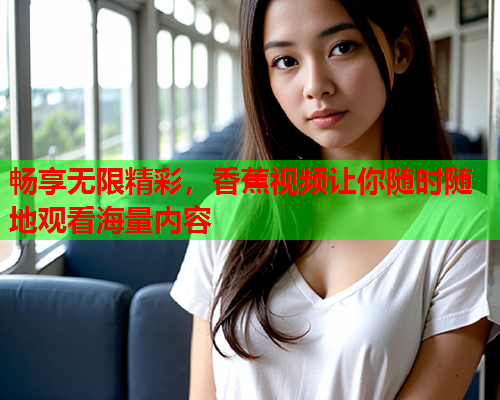 畅享无限精彩，香蕉视频让你随时随地观看海量内容