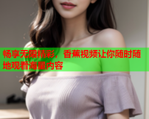 畅享无限精彩，香蕉视频让你随时随地观看海量内容  第2张
