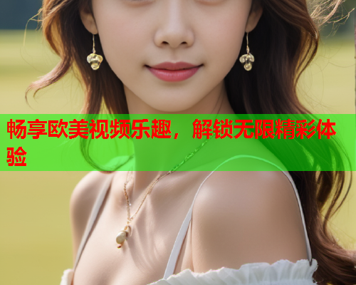 畅享欧美视频乐趣，解锁无限精彩体验