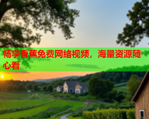 畅享香蕉免费网络视频，海量资源随心看