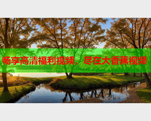 畅享高清福利视频，尽在大香蕉视频  第2张