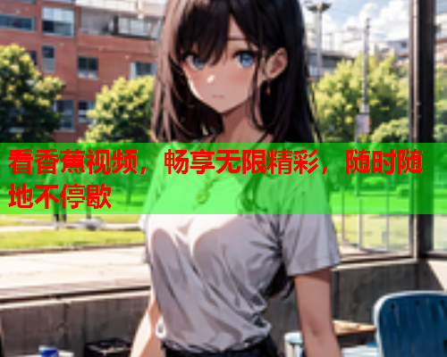 看香蕉视频，畅享无限精彩，随时随地不停歇