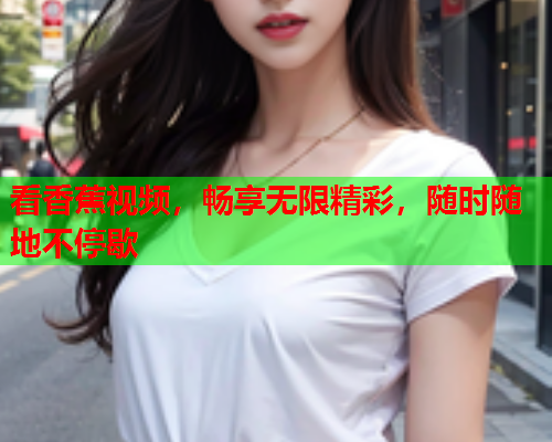 看香蕉视频，畅享无限精彩，随时随地不停歇  第2张